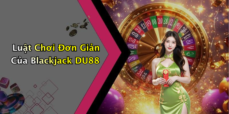 Luật Chơi Đơn Giản Của Blackjack DU88