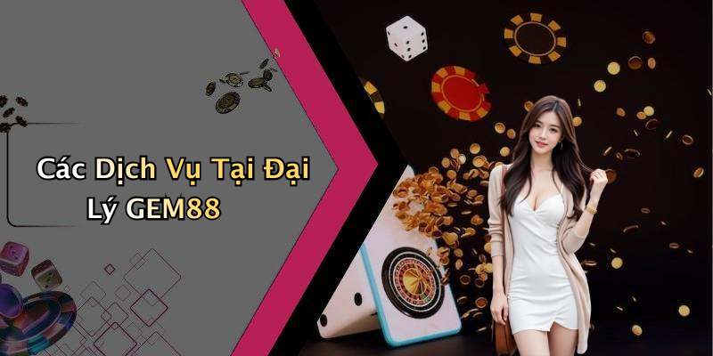 Các Dịch Vụ Tại Đại Lý GEM88