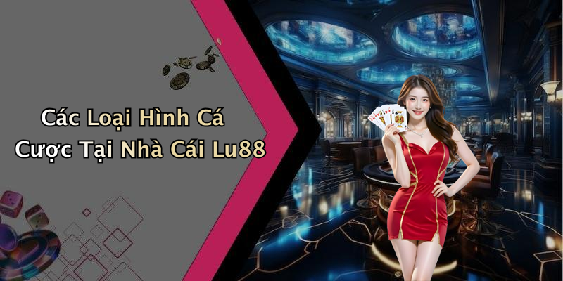 Các Loại Hình Cá Cược Tại Nhà Cái Lu88