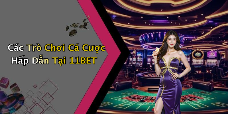 Các Trò Chơi Cá Cược Hấp Dẫn Tại 11BET