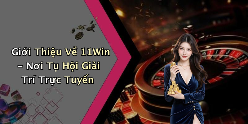 Giới Thiệu Về 11Win - Nơi Tụ Hội Giải Trí Trực Tuyến
