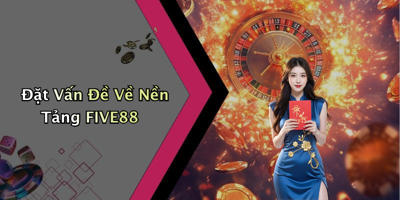 Đặt Vấn Đề Về Nền Tảng FIVE88