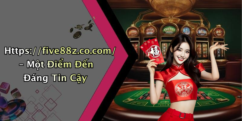 Https://five88z.co.com/ – Một Điểm Đến Đáng Tin Cậy