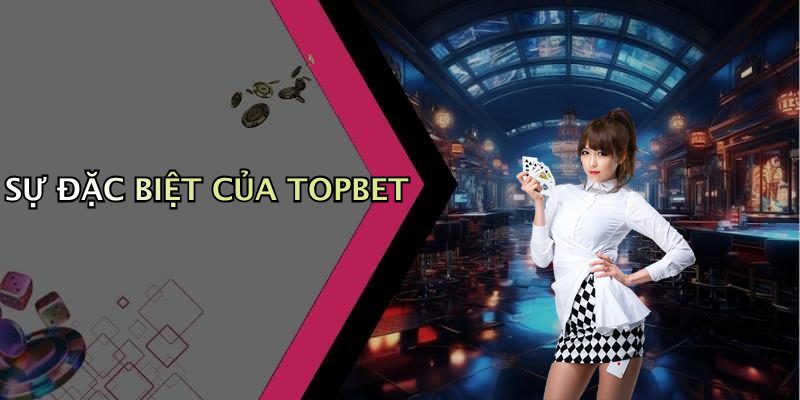 SỰ ĐẶC BIỆT CỦA TOPBET