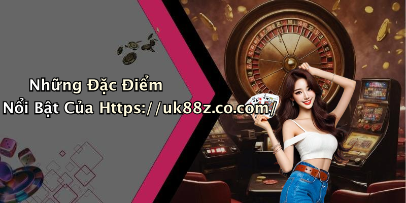 Những Đặc Điểm Nổi Bật Của Https://uk88z.co.com/