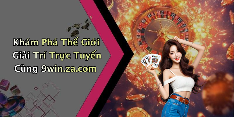 Khám Phá Thế Giới Giải Trí Trực Tuyến Cùng 9win.za.com