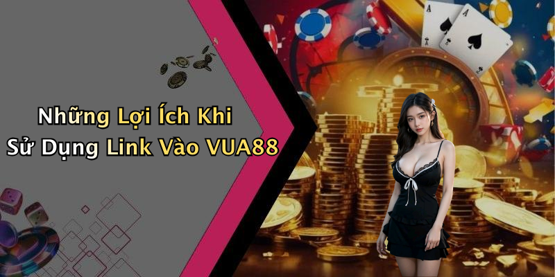 Những Lợi Ích Khi Sử Dụng Link Vào VUA88