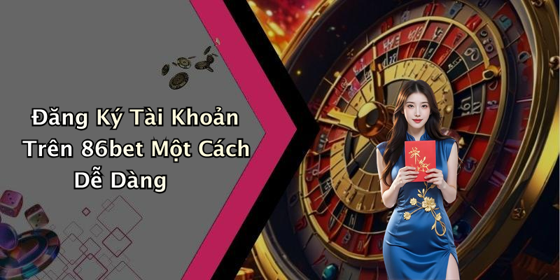 Đăng Ký Tài Khoản Trên 86bet Một Cách Dễ Dàng