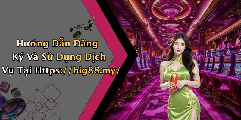 Hướng Dẫn Đăng Ký Và Sử Dụng Dịch Vụ Tại Https://big88.my/