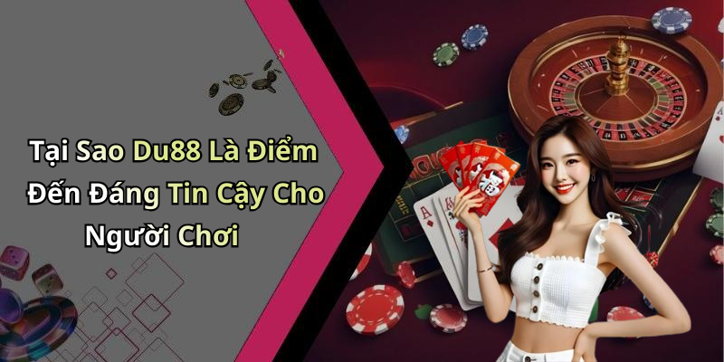 Tại Sao Du88 Là Điểm Đến Đáng Tin Cậy Cho Người Chơi