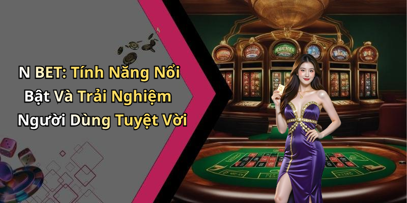 N BET: Tính Năng Nổi Bật Và Trải Nghiệm Người Dùng Tuyệt Vời