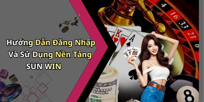 Hướng Dẫn Đăng Nhập Và Sử Dụng Nền Tảng SUN WIN