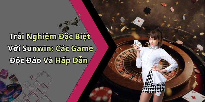 Trải Nghiệm Đặc Biệt Với Sunwin: Các Game Độc Đáo Và Hấp Dẫn