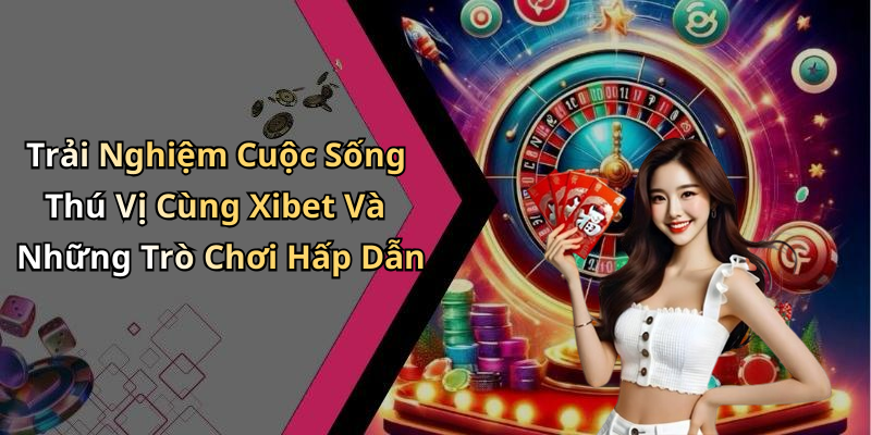 Trải Nghiệm Cuộc Sống Thú Vị Cùng Xibet Và Những Trò Chơi Hấp Dẫn