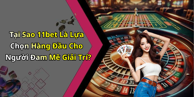 Tại Sao 11bet Là Lựa Chọn Hàng Đầu Cho Người Đam Mê Giải Trí?