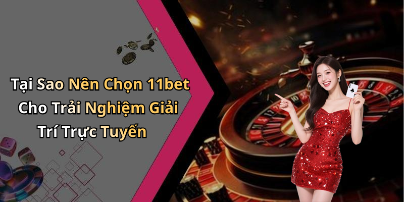 Tại Sao Nên Chọn 11bet Cho Trải Nghiệm Giải Trí Trực Tuyến