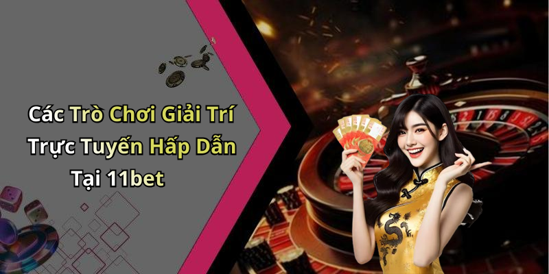 Các Trò Chơi Giải Trí Trực Tuyến Hấp Dẫn Tại 11bet
