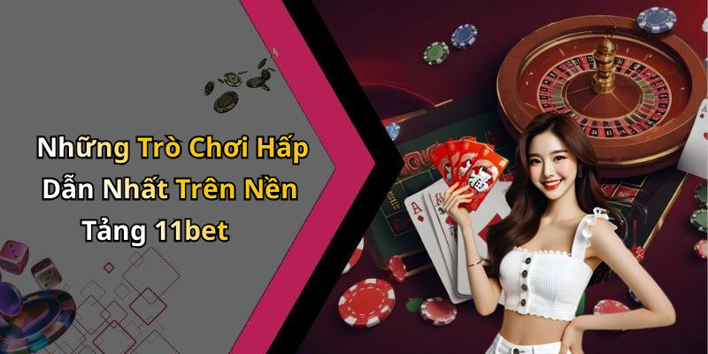 Những Trò Chơi Hấp Dẫn Nhất Trên Nền Tảng 11bet
