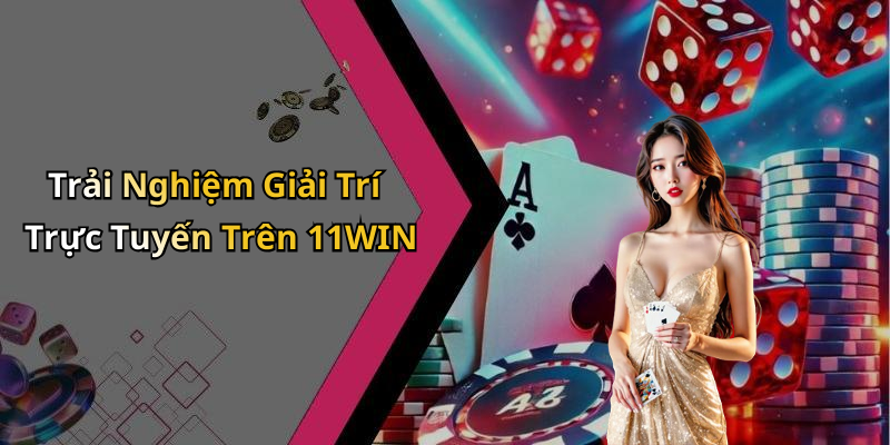 Trải Nghiệm Giải Trí Trực Tuyến Trên 11WIN