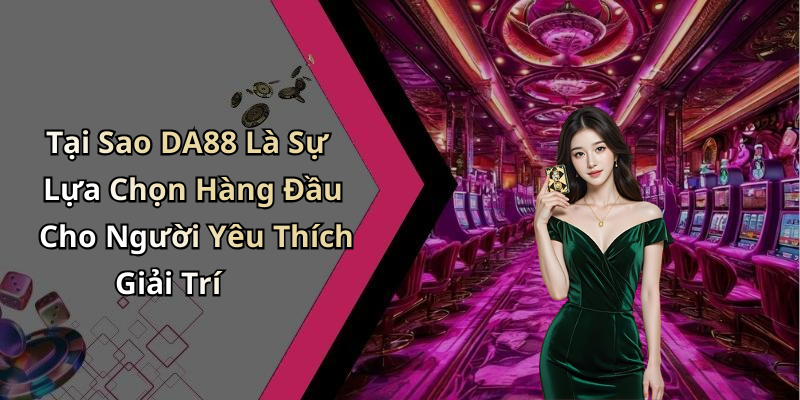 Tại Sao DA88 Là Sự Lựa Chọn Hàng Đầu Cho Người Yêu Thích Giải Trí
