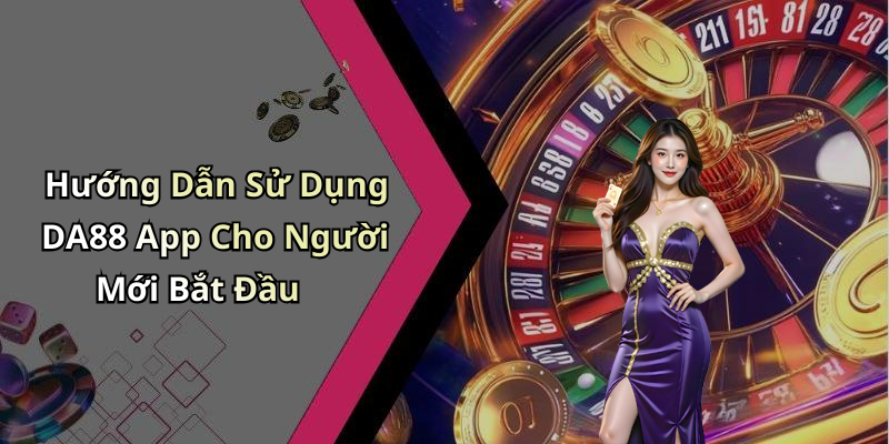 Hướng Dẫn Sử Dụng DA88 App Cho Người Mới Bắt Đầu