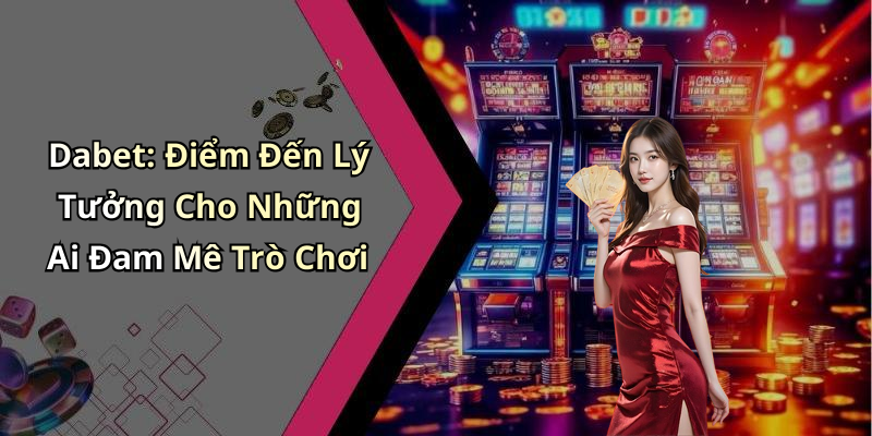 Dabet: Điểm Đến Lý Tưởng Cho Những Ai Đam Mê Trò Chơi