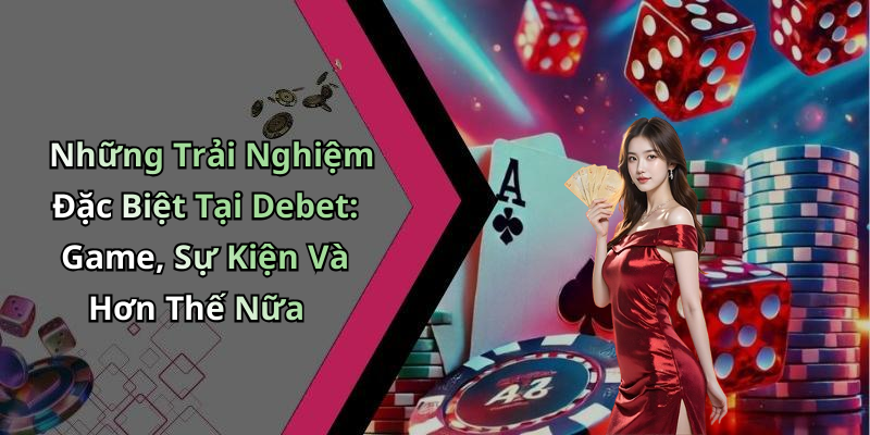 Những Trải Nghiệm Đặc Biệt Tại Debet: Game, Sự Kiện Và Hơn Thế Nữa