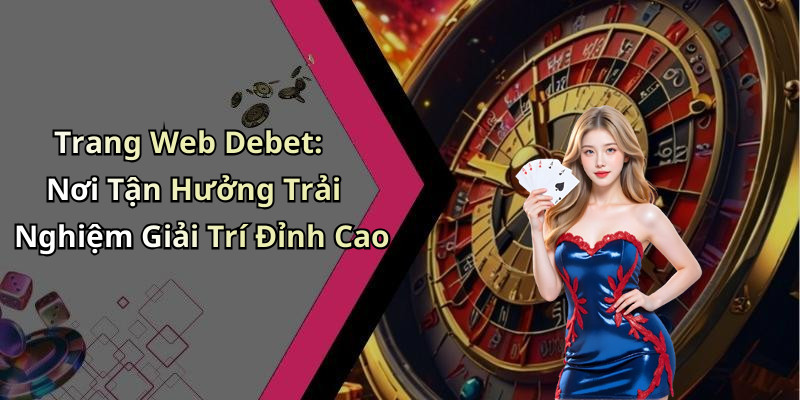 Trang Web Debet: Nơi Tận Hưởng Trải Nghiệm Giải Trí Đỉnh Cao