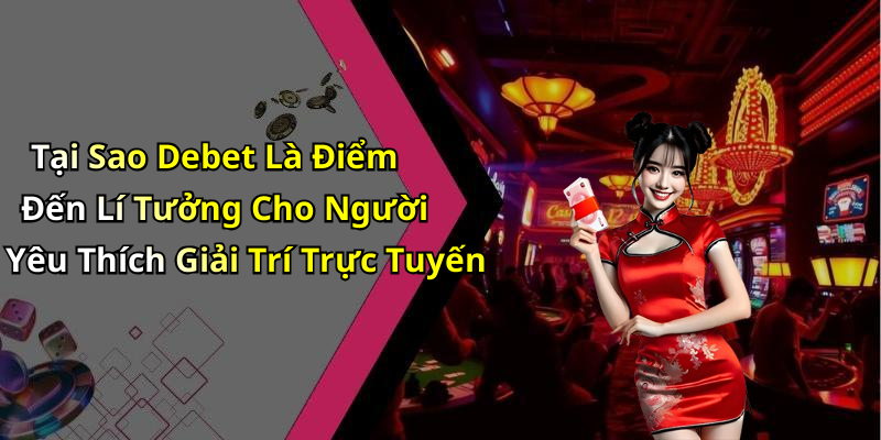 Tại Sao Debet Là Điểm Đến Lí Tưởng Cho Người Yêu Thích Giải Trí Trực Tuyến