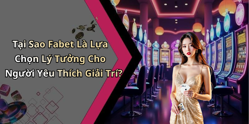 Tại Sao Fabet Là Lựa Chọn Lý Tưởng Cho Người Yêu Thích Giải Trí?