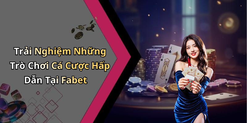 Trải Nghiệm Những Trò Chơi Cá Cược Hấp Dẫn Tại Fabet