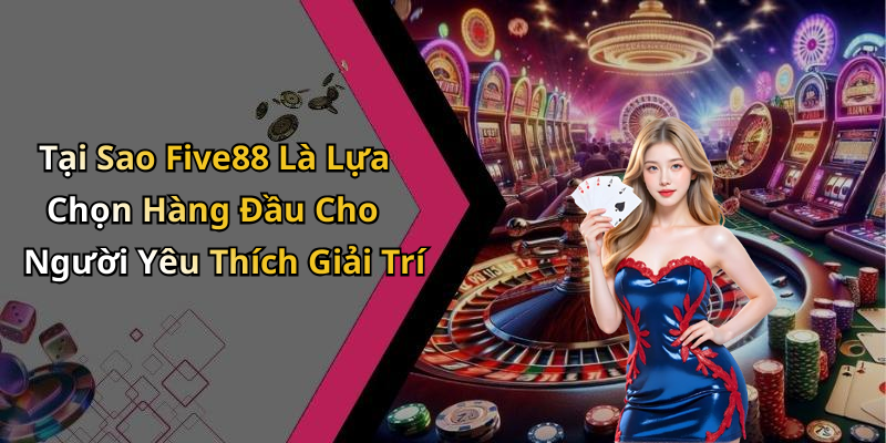 Tại Sao Five88 Là Lựa Chọn Hàng Đầu Cho Người Yêu Thích Giải Trí