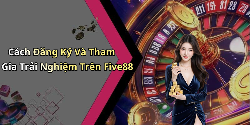 Cách Đăng Ký Và Tham Gia Trải Nghiệm Trên Five88