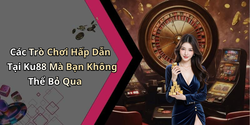 Các Trò Chơi Hấp Dẫn Tại Ku88 Mà Bạn Không Thể Bỏ Qua