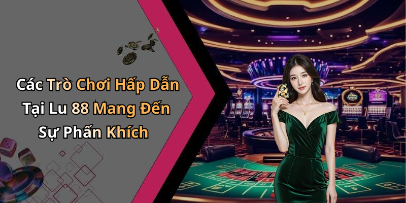 Các Trò Chơi Hấp Dẫn Tại Lu 88 Mang Đến Sự Phấn Khích