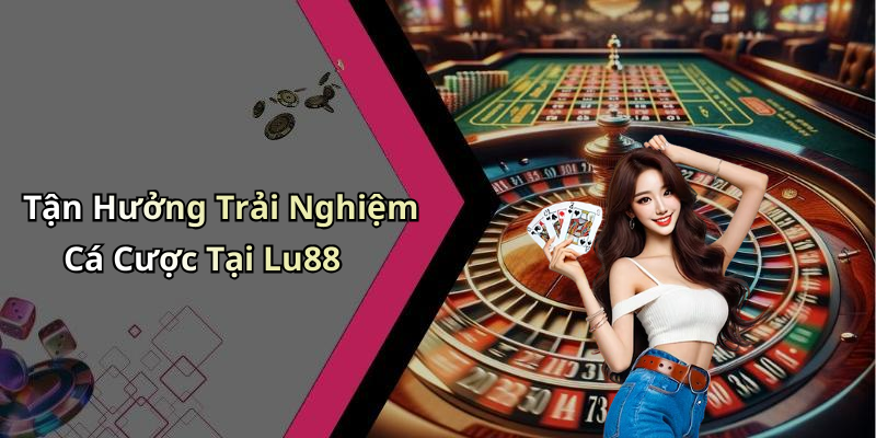 Tận Hưởng Trải Nghiệm Cá Cược Tại Lu88