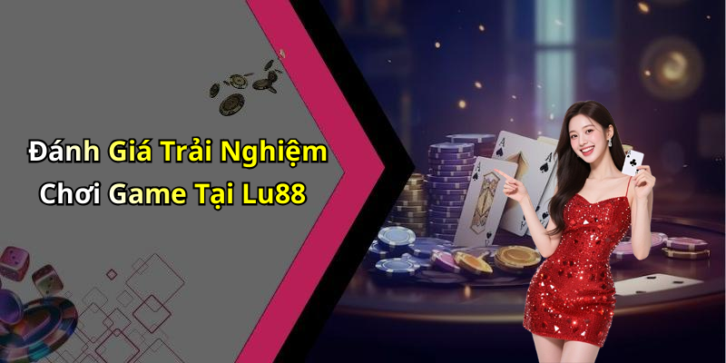 Đánh Giá Trải Nghiệm Chơi Game Tại Lu88