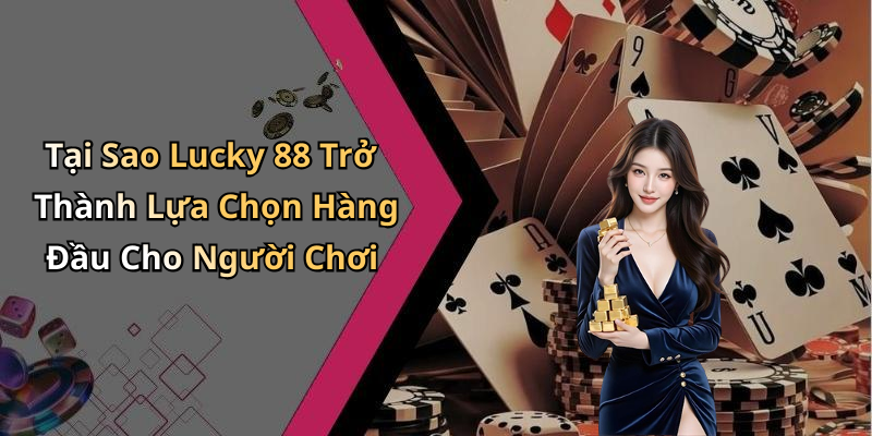 Tại Sao Lucky 88 Trở Thành Lựa Chọn Hàng Đầu Cho Người Chơi