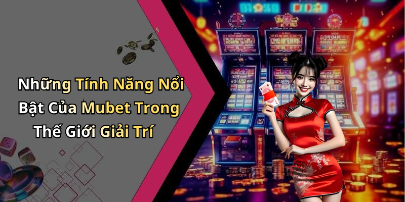 Những Tính Năng Nổi Bật Của Mubet Trong Thế Giới Giải Trí