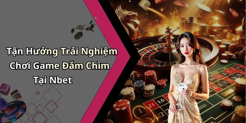 Tận Hưởng Trải Nghiệm Chơi Game Đắm Chìm Tại Nbet