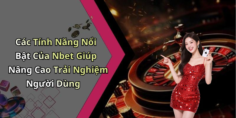 Các Tính Năng Nổi Bật Của Nbet Giúp Nâng Cao Trải Nghiệm Người Dùng
