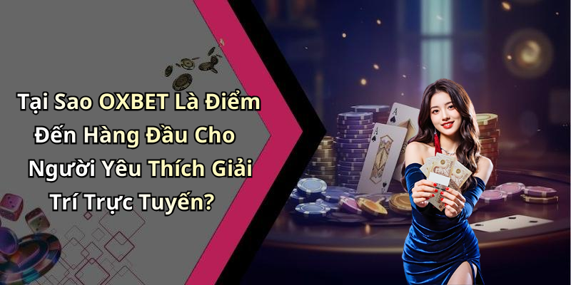 Tại Sao OXBET Là Điểm Đến Hàng Đầu Cho Người Yêu Thích Giải Trí Trực Tuyến?