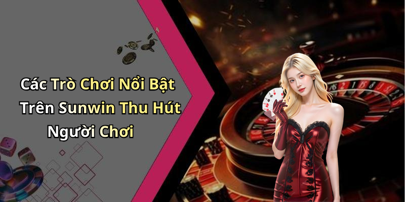 Các Trò Chơi Nổi Bật Trên Sunwin Thu Hút Người Chơi