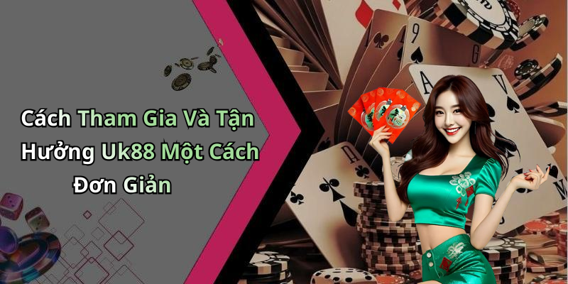 Cách Tham Gia Và Tận Hưởng Uk88 Một Cách Đơn Giản